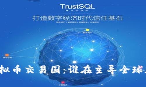 世界最大的虚拟币交易国：谁在主导全球加密货币市场？